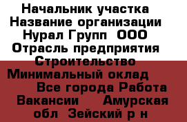 Начальник участка › Название организации ­ Нурал Групп, ООО › Отрасль предприятия ­ Строительство › Минимальный оклад ­ 55 000 - Все города Работа » Вакансии   . Амурская обл.,Зейский р-н